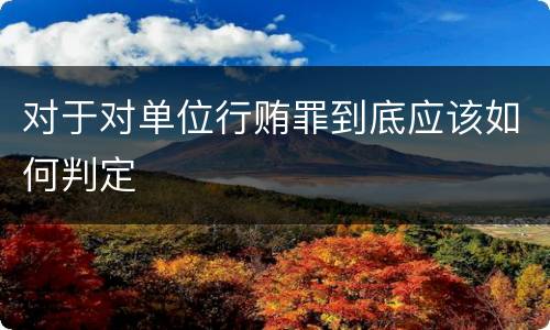 对于对单位行贿罪到底应该如何判定