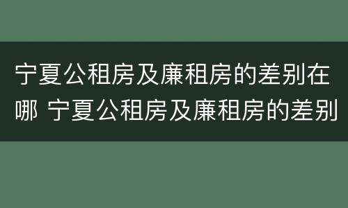 宁夏公租房及廉租房的差别在哪 宁夏公租房及廉租房的差别在哪儿
