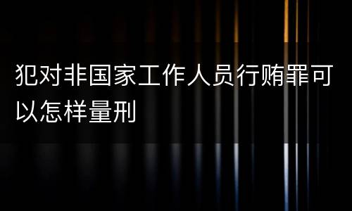 犯对非国家工作人员行贿罪可以怎样量刑