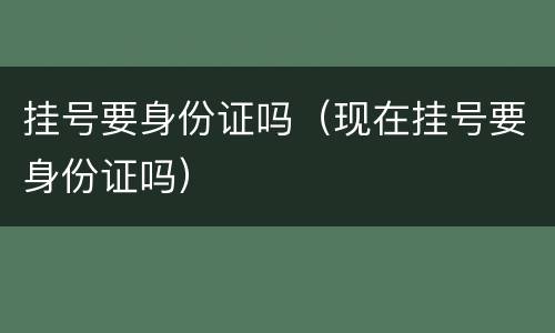 挂号要身份证吗（现在挂号要身份证吗）