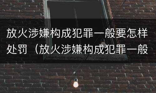 放火涉嫌构成犯罪一般要怎样处罚（放火涉嫌构成犯罪一般要怎样处罚呢）