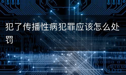 犯了传播性病犯罪应该怎么处罚