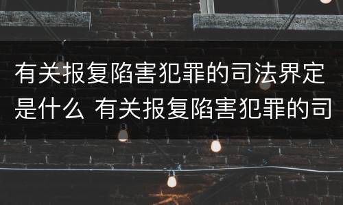 有关报复陷害犯罪的司法界定是什么 有关报复陷害犯罪的司法界定是什么意思