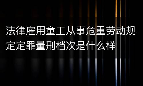 法律雇用童工从事危重劳动规定定罪量刑档次是什么样