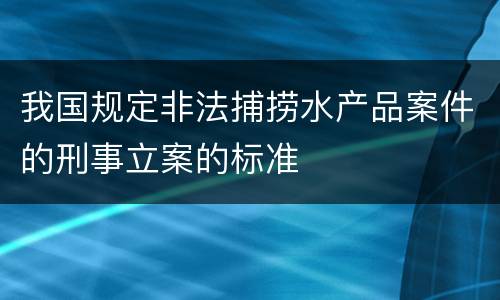 我国规定非法捕捞水产品案件的刑事立案的标准