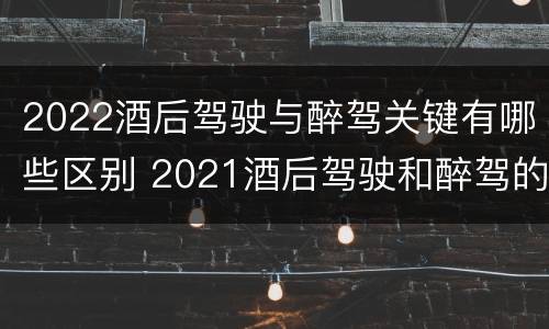 2022酒后驾驶与醉驾关键有哪些区别 2021酒后驾驶和醉驾的区别