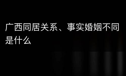 广西同居关系、事实婚姻不同是什么