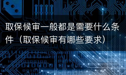 取保候审一般都是需要什么条件（取保候审有哪些要求）