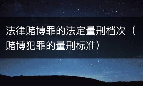 法律赌博罪的法定量刑档次（赌博犯罪的量刑标准）