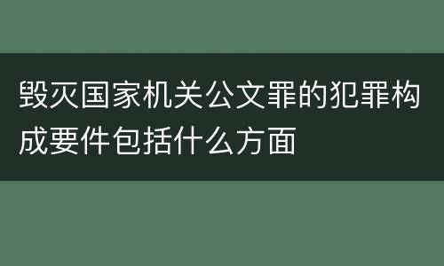 毁灭国家机关公文罪的犯罪构成要件包括什么方面