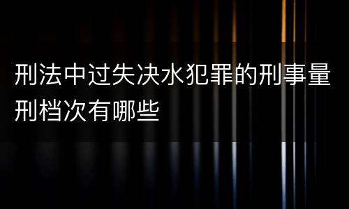 刑法中过失决水犯罪的刑事量刑档次有哪些