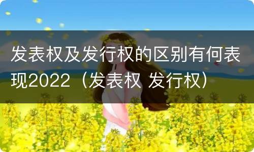 发表权及发行权的区别有何表现2022（发表权 发行权）