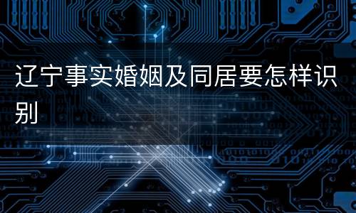 辽宁事实婚姻及同居要怎样识别