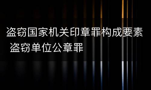 盗窃国家机关印章罪构成要素 盗窃单位公章罪