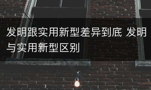 发明跟实用新型差异到底 发明与实用新型区别