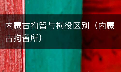内蒙古拘留与拘役区别（内蒙古拘留所）