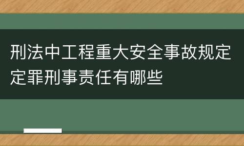 刑法中工程重大安全事故规定定罪刑事责任有哪些