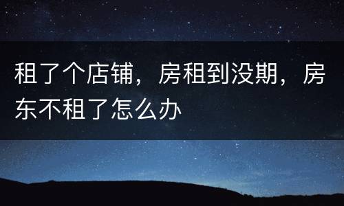 租了个店铺，房租到没期，房东不租了怎么办