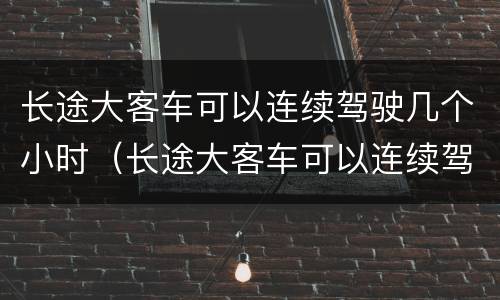 长途大客车可以连续驾驶几个小时（长途大客车可以连续驾驶几个小时吗）