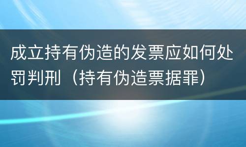 成立持有伪造的发票应如何处罚判刑（持有伪造票据罪）