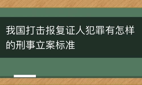 我国打击报复证人犯罪有怎样的刑事立案标准
