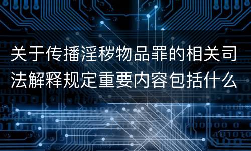 关于传播淫秽物品罪的相关司法解释规定重要内容包括什么
