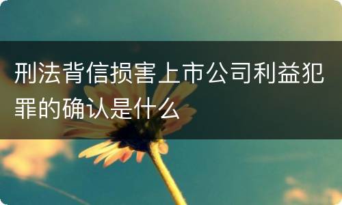 刑法背信损害上市公司利益犯罪的确认是什么