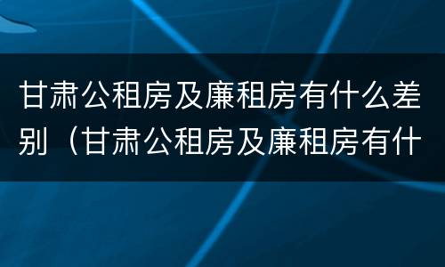甘肃公租房及廉租房有什么差别（甘肃公租房及廉租房有什么差别吗）