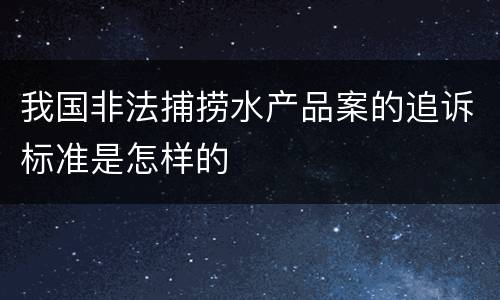 我国非法捕捞水产品案的追诉标准是怎样的