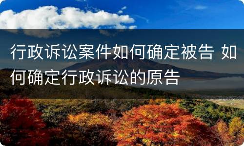 行政诉讼案件如何确定被告 如何确定行政诉讼的原告