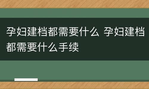 孕妇建档都需要什么 孕妇建档都需要什么手续