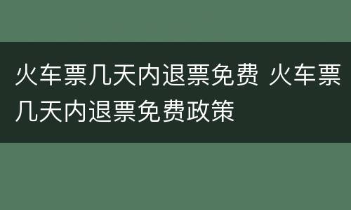 火车票几天内退票免费 火车票几天内退票免费政策