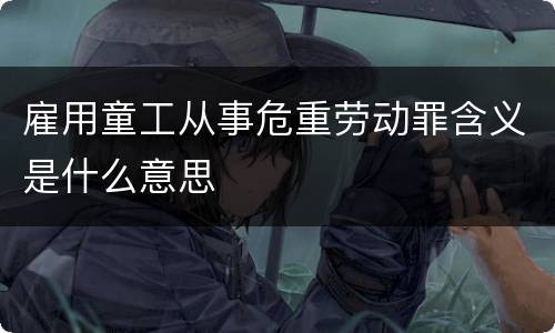 雇用童工从事危重劳动罪含义是什么意思