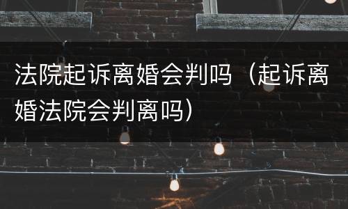 法院起诉离婚会判吗（起诉离婚法院会判离吗）
