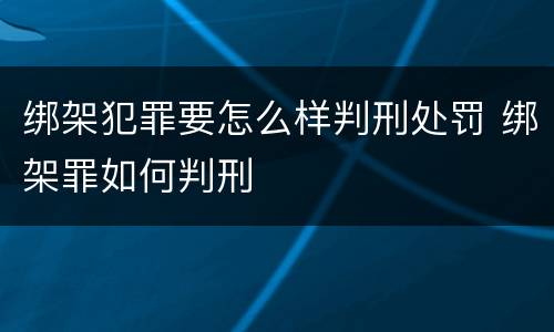 绑架犯罪要怎么样判刑处罚 绑架罪如何判刑