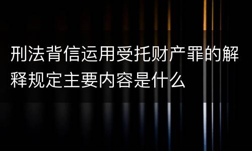 刑法背信运用受托财产罪的解释规定主要内容是什么