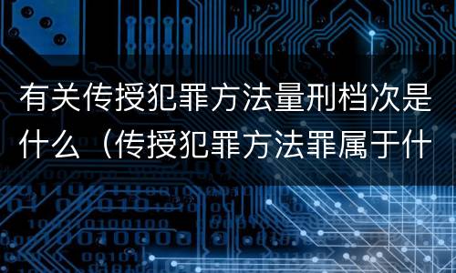 有关传授犯罪方法量刑档次是什么（传授犯罪方法罪属于什么犯罪类型）