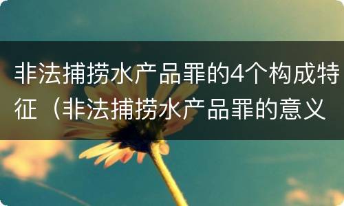 非法捕捞水产品罪的4个构成特征（非法捕捞水产品罪的意义）
