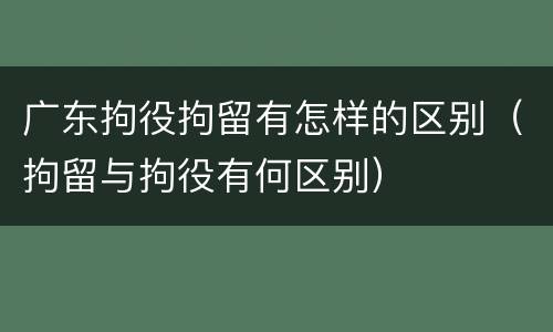 广东拘役拘留有怎样的区别（拘留与拘役有何区别）