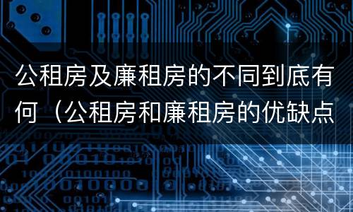 公租房及廉租房的不同到底有何（公租房和廉租房的优缺点）