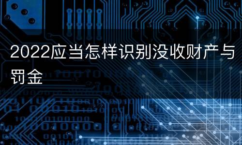 2022应当怎样识别没收财产与罚金