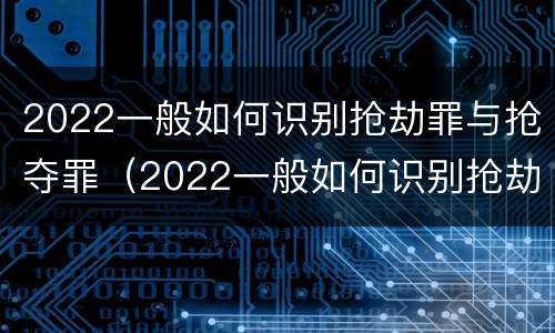 2022一般如何识别抢劫罪与抢夺罪(2022一般如何识别抢劫罪与抢夺罪的案件)