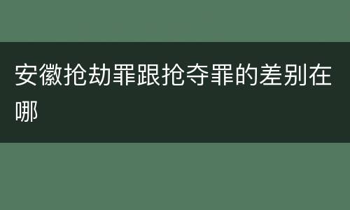 安徽抢劫罪跟抢夺罪的差别在哪