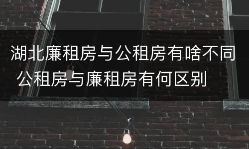 湖北廉租房与公租房有啥不同 公租房与廉租房有何区别