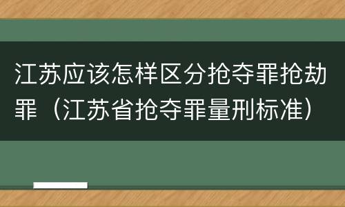 江苏应该怎样区分抢夺罪抢劫罪(江苏省抢夺罪量刑标准)