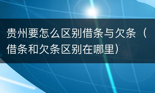 贵州要怎么区别借条与欠条（借条和欠条区别在哪里）