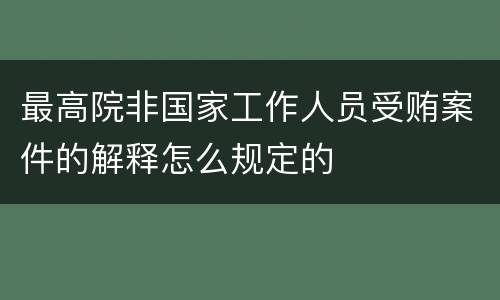 最高院非国家工作人员受贿案件的解释怎么规定的