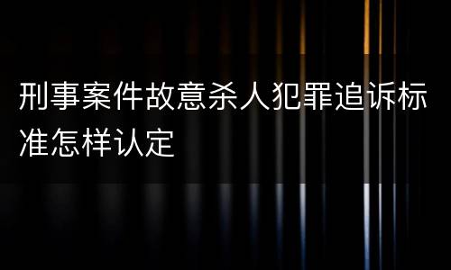 刑事案件故意杀人犯罪追诉标准怎样认定