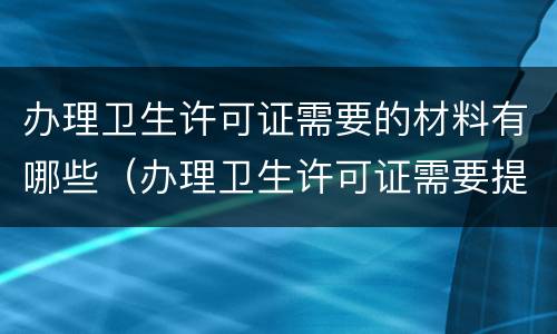 办理卫生许可证需要的材料有哪些（办理卫生许可证需要提供什么资料）