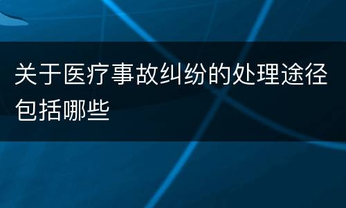 关于医疗事故纠纷的处理途径包括哪些